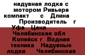 надувная лодка с мотором Ривьера-компакт 2900с › Длина ­ 2 900 › Производитель ­ г.Уфа › Цена ­ 30 000 - Челябинская обл., Копейск г. Водная техника » Надувные лодки   . Челябинская обл.